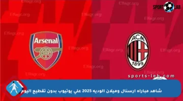 شاهد مباراة أرسنال وميلان الودية 2025 على يوتيوب بدون تقطيع اليوم